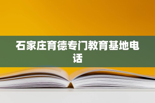 石家庄育德专门教育基地 教育咨询与联络信息指南